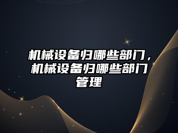 機械設備歸哪些部門，機械設備歸哪些部門管理