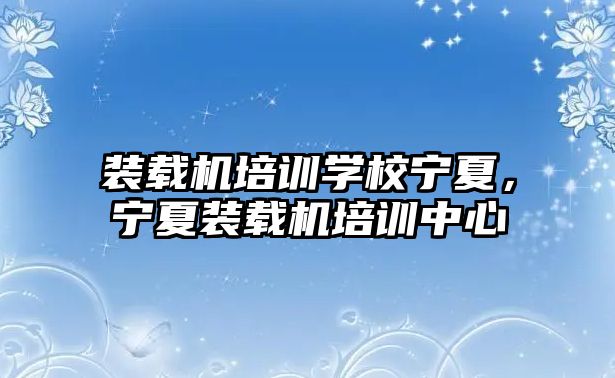 裝載機培訓學校寧夏，寧夏裝載機培訓中心