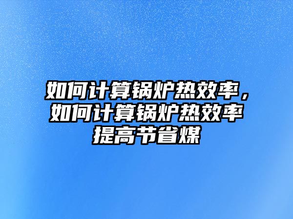 如何計(jì)算鍋爐熱效率，如何計(jì)算鍋爐熱效率提高節(jié)省煤