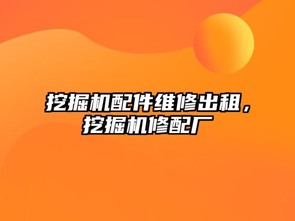 挖掘機配件維修出租，挖掘機修配廠