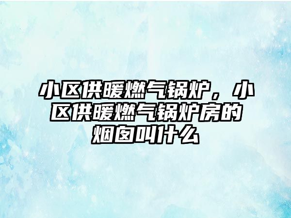 小區(qū)供暖燃?xì)忮仩t，小區(qū)供暖燃?xì)忮仩t房的煙囪叫什么