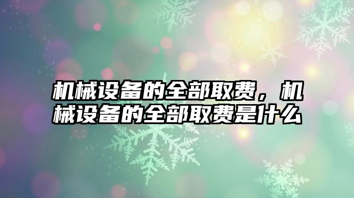 機械設備的全部取費，機械設備的全部取費是什么