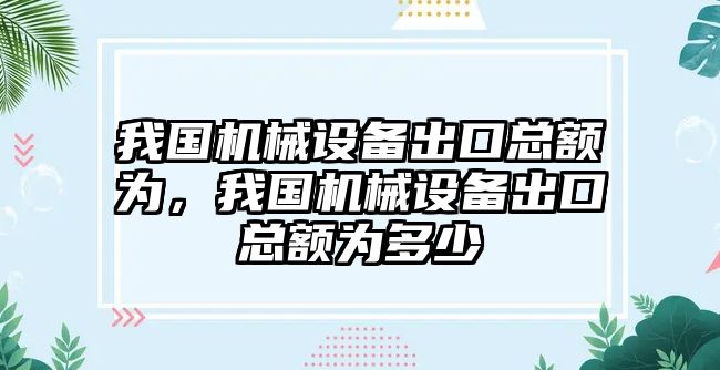 我國機械設(shè)備出口總額為，我國機械設(shè)備出口總額為多少