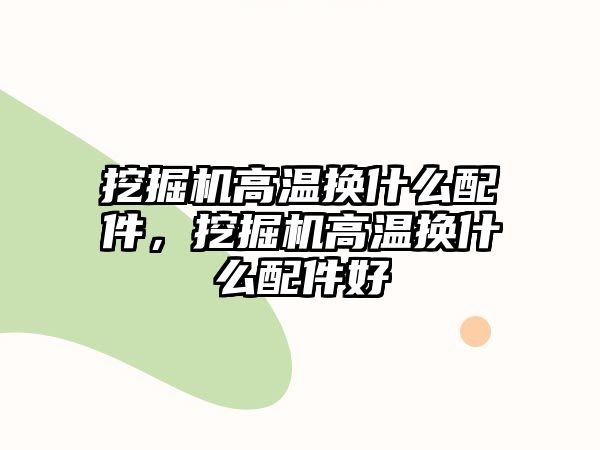 挖掘機高溫?fù)Q什么配件，挖掘機高溫?fù)Q什么配件好