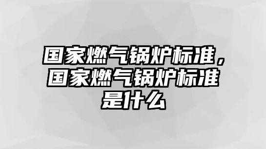 國(guó)家燃?xì)忮仩t標(biāo)準(zhǔn)，國(guó)家燃?xì)忮仩t標(biāo)準(zhǔn)是什么