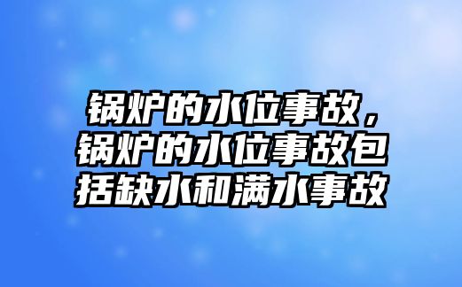 鍋爐的水位事故，鍋爐的水位事故包括缺水和滿水事故