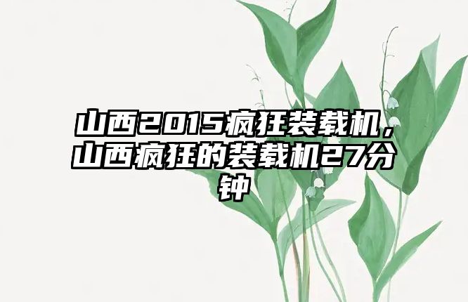 山西2015瘋狂裝載機，山西瘋狂的裝載機27分鐘