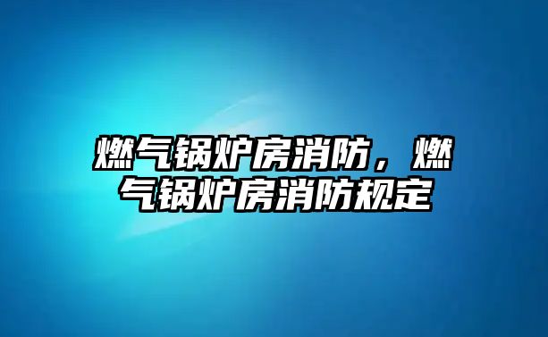 燃?xì)忮仩t房消防，燃?xì)忮仩t房消防規(guī)定