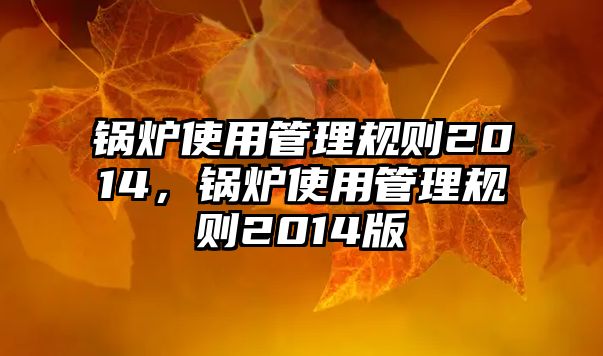 鍋爐使用管理規(guī)則2014，鍋爐使用管理規(guī)則2014版