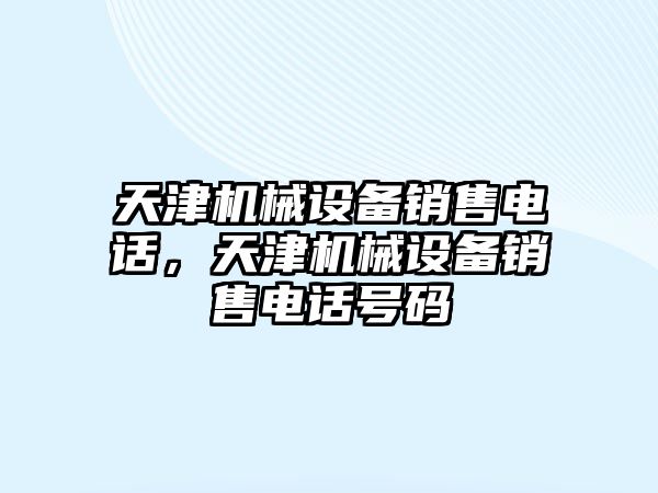 天津機(jī)械設(shè)備銷售電話，天津機(jī)械設(shè)備銷售電話號碼