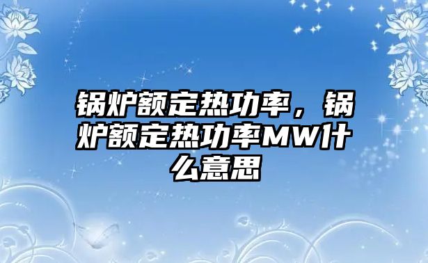 鍋爐額定熱功率，鍋爐額定熱功率MW什么意思