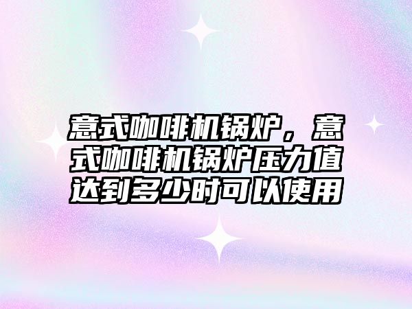 意式咖啡機鍋爐，意式咖啡機鍋爐壓力值達到多少時可以使用