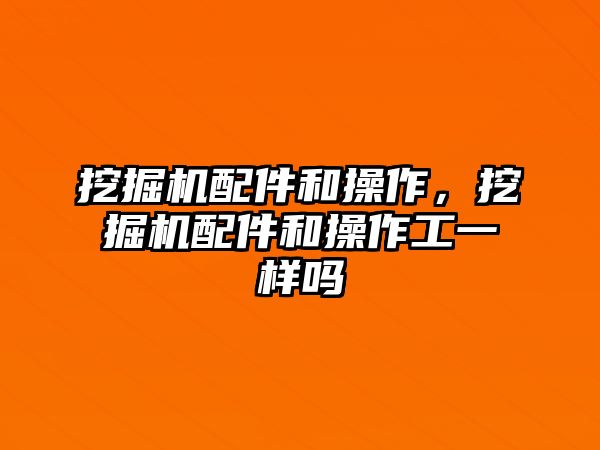 挖掘機(jī)配件和操作，挖掘機(jī)配件和操作工一樣嗎