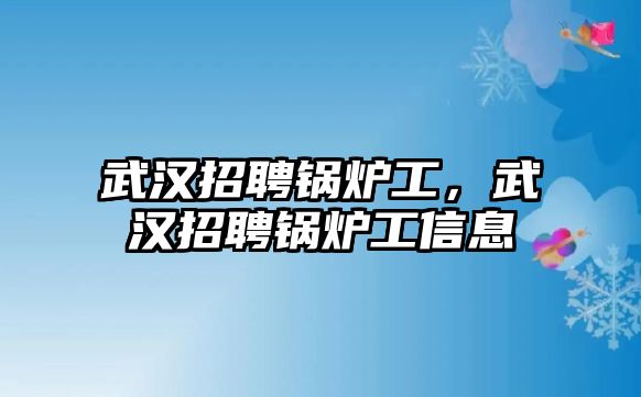 武漢招聘鍋爐工，武漢招聘鍋爐工信息