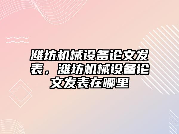 濰坊機械設備論文發(fā)表，濰坊機械設備論文發(fā)表在哪里