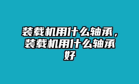 裝載機(jī)用什么軸承，裝載機(jī)用什么軸承好