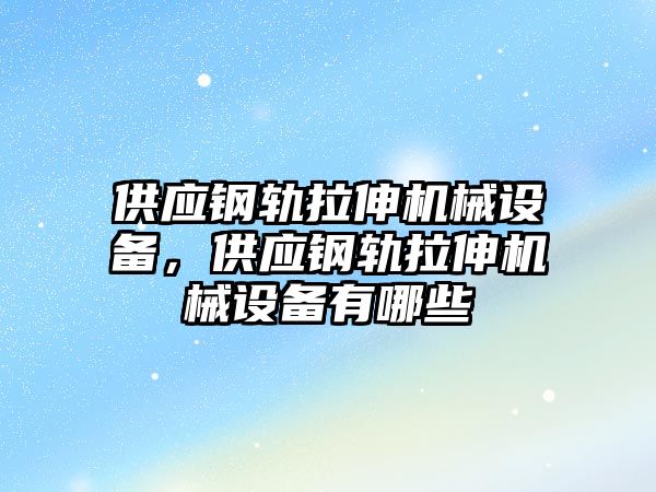 供應(yīng)鋼軌拉伸機械設(shè)備，供應(yīng)鋼軌拉伸機械設(shè)備有哪些