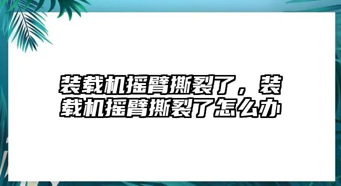 裝載機(jī)搖臂撕裂了，裝載機(jī)搖臂撕裂了怎么辦