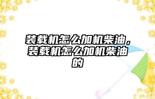 裝載機怎么加機柴油，裝載機怎么加機柴油的