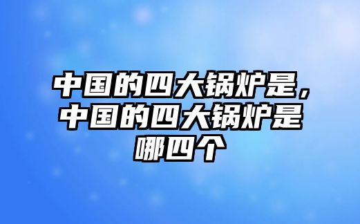 中國(guó)的四大鍋爐是，中國(guó)的四大鍋爐是哪四個(gè)