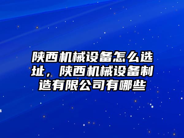 陜西機(jī)械設(shè)備怎么選址，陜西機(jī)械設(shè)備制造有限公司有哪些