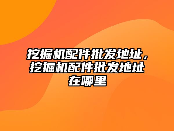 挖掘機(jī)配件批發(fā)地址，挖掘機(jī)配件批發(fā)地址在哪里