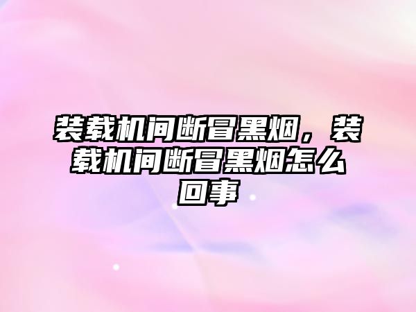 裝載機(jī)間斷冒黑煙，裝載機(jī)間斷冒黑煙怎么回事