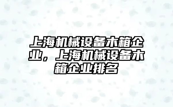 上海機械設(shè)備木箱企業(yè)，上海機械設(shè)備木箱企業(yè)排名