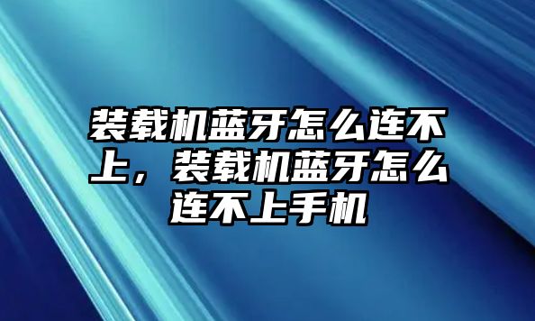 裝載機藍牙怎么連不上，裝載機藍牙怎么連不上手機