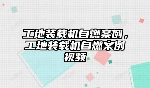 工地裝載機(jī)自燃案例，工地裝載機(jī)自燃案例視頻