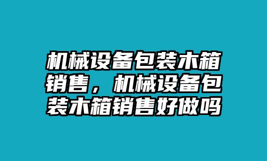 機(jī)械設(shè)備包裝木箱銷售，機(jī)械設(shè)備包裝木箱銷售好做嗎