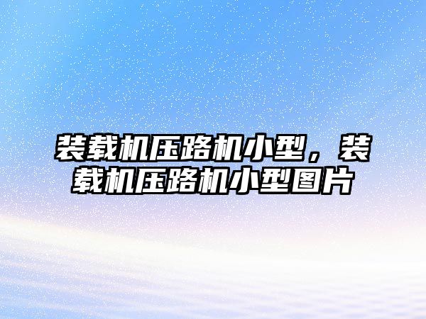 裝載機壓路機小型，裝載機壓路機小型圖片