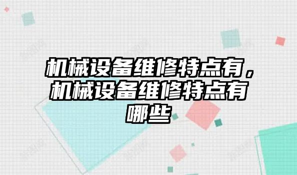 機械設(shè)備維修特點有，機械設(shè)備維修特點有哪些