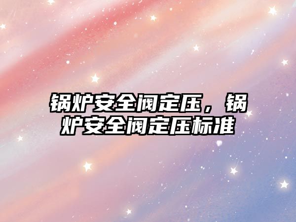 鍋爐安全閥定壓，鍋爐安全閥定壓標(biāo)準(zhǔn)