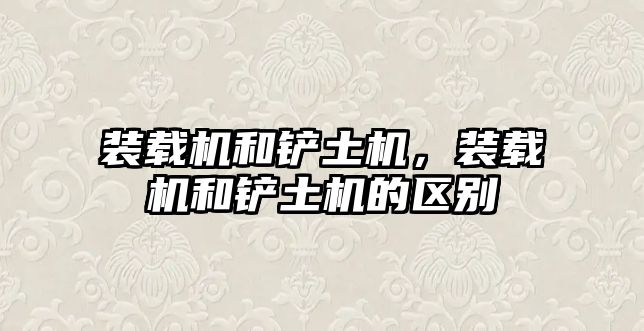 裝載機(jī)和鏟土機(jī)，裝載機(jī)和鏟土機(jī)的區(qū)別