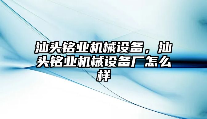 汕頭銘業(yè)機械設備，汕頭銘業(yè)機械設備廠怎么樣