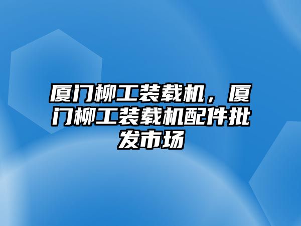 廈門柳工裝載機(jī)，廈門柳工裝載機(jī)配件批發(fā)市場(chǎng)