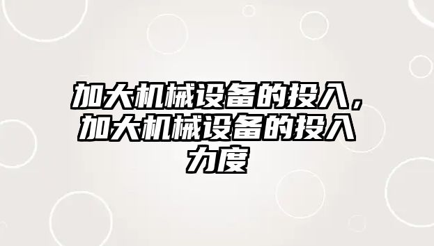 加大機械設(shè)備的投入，加大機械設(shè)備的投入力度