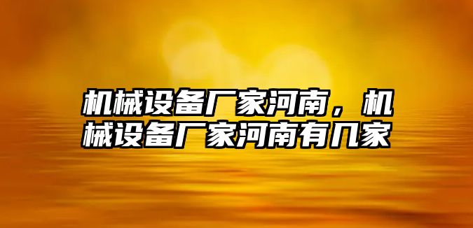 機(jī)械設(shè)備廠家河南，機(jī)械設(shè)備廠家河南有幾家