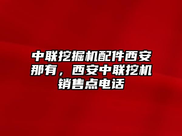 中聯(lián)挖掘機(jī)配件西安那有，西安中聯(lián)挖機(jī)銷(xiāo)售點(diǎn)電話(huà)