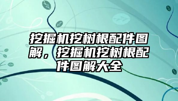 挖掘機挖樹根配件圖解，挖掘機挖樹根配件圖解大全