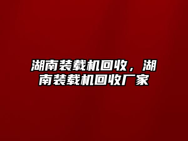 湖南裝載機回收，湖南裝載機回收廠家