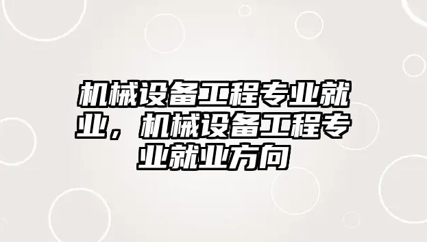 機械設(shè)備工程專業(yè)就業(yè)，機械設(shè)備工程專業(yè)就業(yè)方向