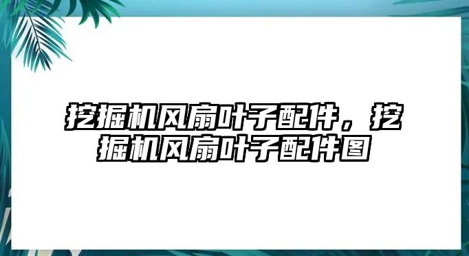 挖掘機(jī)風(fēng)扇葉子配件，挖掘機(jī)風(fēng)扇葉子配件圖