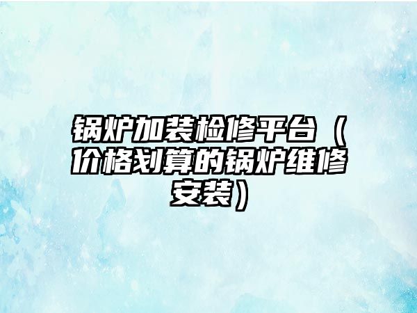 鍋爐加裝檢修平臺（價(jià)格劃算的鍋爐維修安裝）