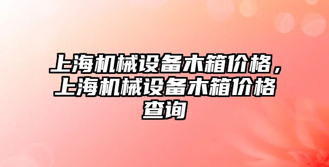 上海機械設備木箱價格，上海機械設備木箱價格查詢