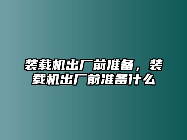 裝載機出廠前準(zhǔn)備，裝載機出廠前準(zhǔn)備什么