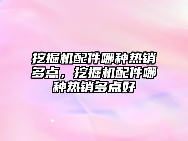 挖掘機配件哪種熱銷多點，挖掘機配件哪種熱銷多點好