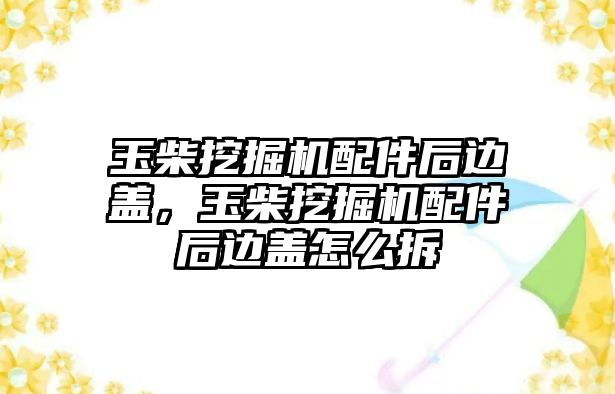 玉柴挖掘機配件后邊蓋，玉柴挖掘機配件后邊蓋怎么拆