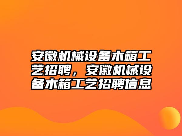 安徽機(jī)械設(shè)備木箱工藝招聘，安徽機(jī)械設(shè)備木箱工藝招聘信息